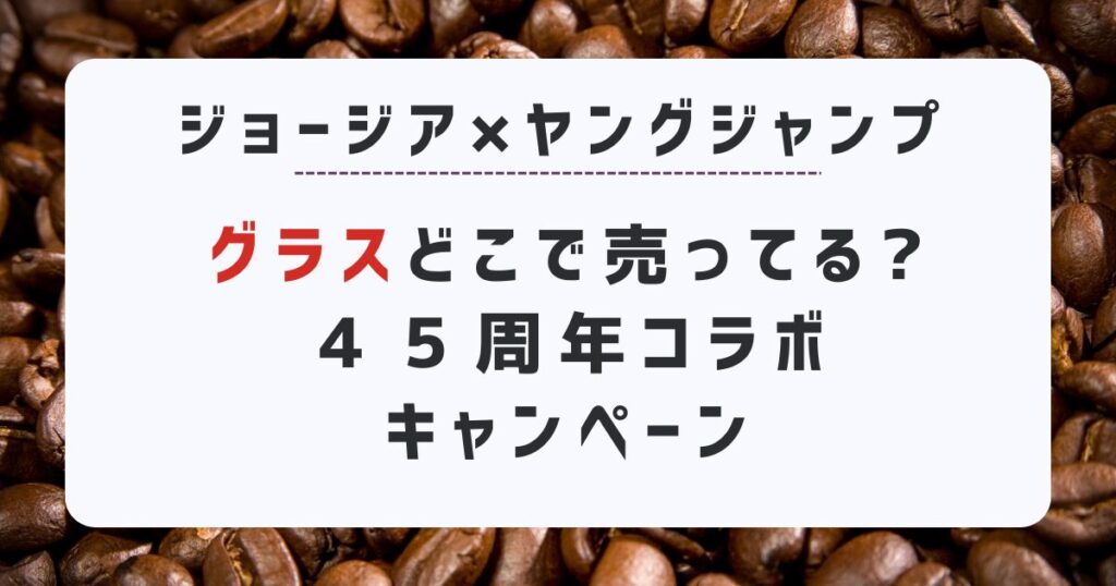 ジョージア×ヤングジャンプ『グラス』どこで売ってる?対象店舗まとめ｜45周年コラボキャンペーン