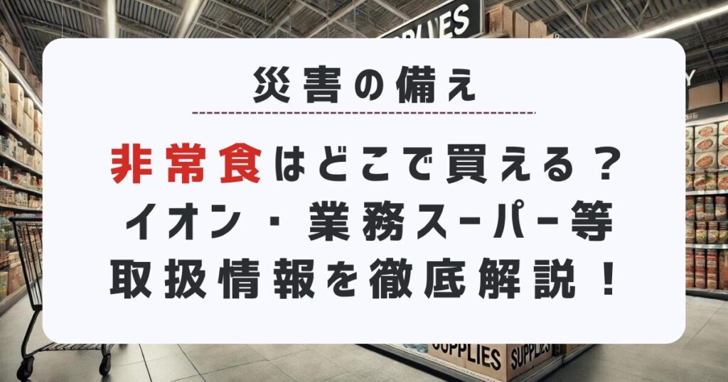 非常食はどこで買える？イオン・業務スーパー・ホームセンターなどの取扱情報を徹底解説！