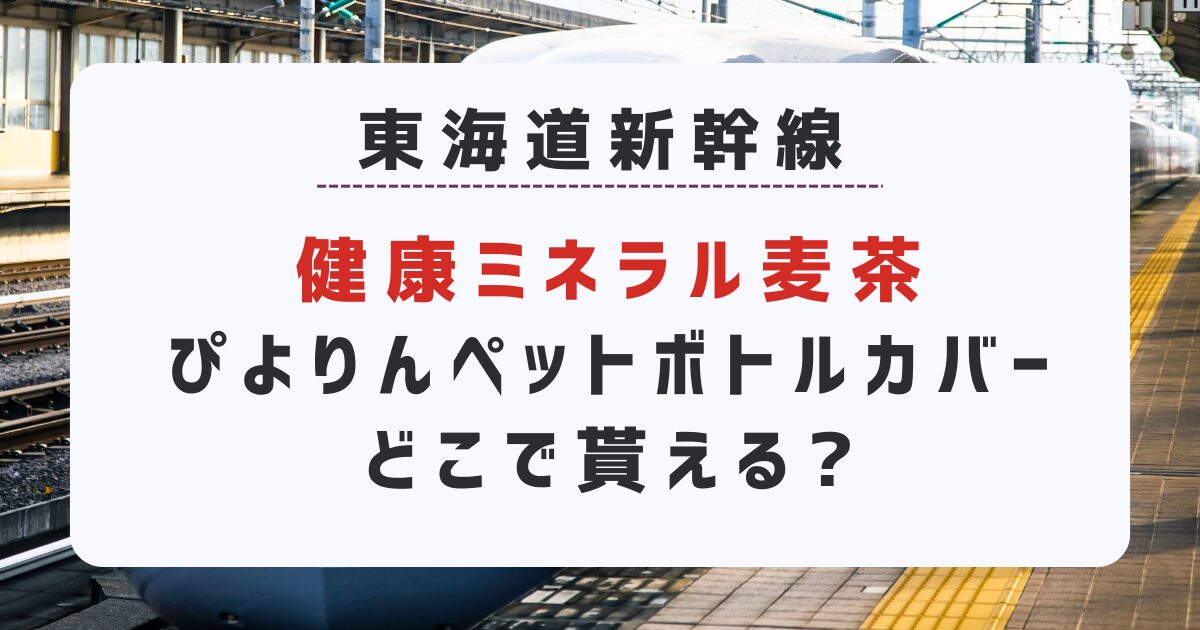 健康ミネラル麦茶「新幹線•ぴよりんペットボトルカバー」どこで貰える?取扱店舗