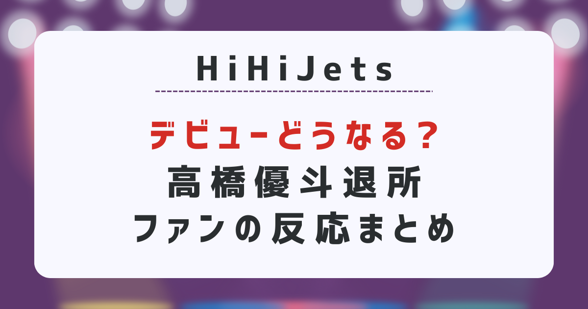 HiHiJetsデビューどうなる?高橋優斗退所ファンの反応まとめ