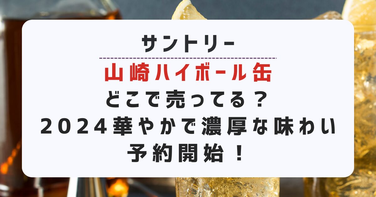 山崎ハイボール缶どこで売ってる？2024華やかで濃厚な味わい予約開始！