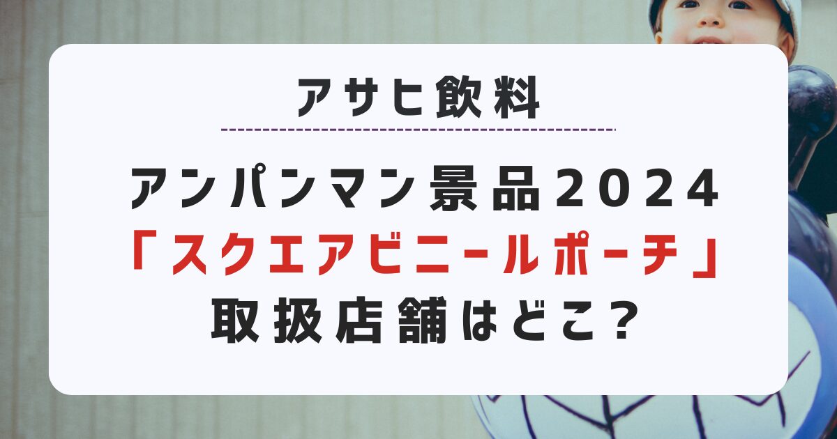 アサヒ飲料アンパンマン景品2024「スクエアビニールポーチ」取扱店舗はどこ?