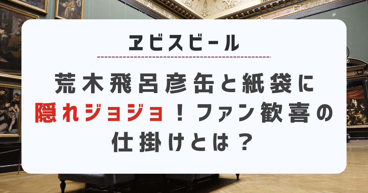 【ヱビスビール】荒木飛呂彦缶と紙袋に隠れジョジョ！ファン歓喜の仕掛けとは？