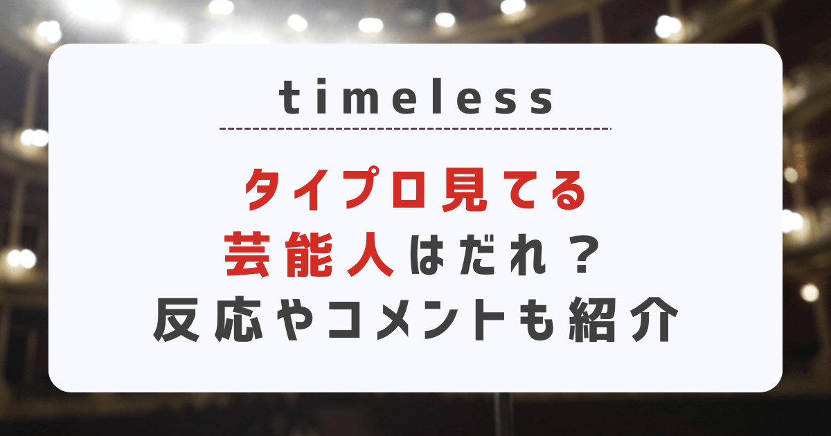 【timeless】タイプロ見てる芸能人はだれ？反応やコメントも紹介