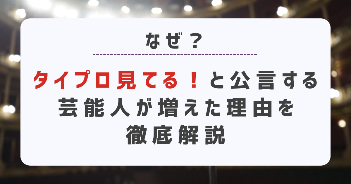 なぜ？急に「タイプロ見てる！」と公言する芸能人が増えた理由を徹底解説