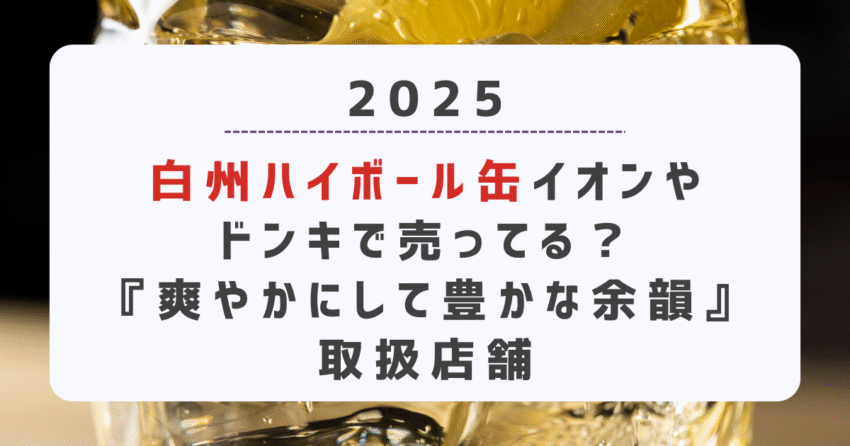 【2025】白州ハイボール缶イオンやドンキで売ってる？『爽やかにして豊かな余韻』取扱店舗